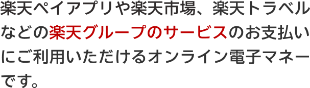 楽天ペイアプリや楽天市場、楽天トラベルなどの楽天グループのサービスのお支払いにご利用いただけるオンライン電子マネーです。