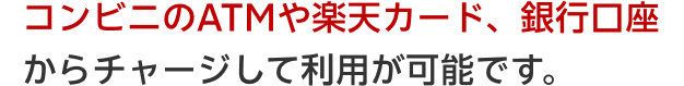 コンビニのATMや楽天カード、銀行口座からチャージして利用が可能です。